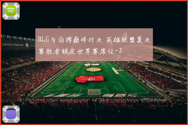 BLG与滔搏巅峰对决 英雄联盟夏决赛胜者锁定世界赛席位