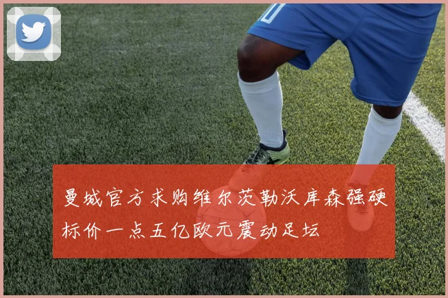 曼城官方求购维尔茨勒沃库森强硬标价一点五亿欧元震动足坛