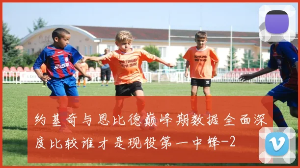 约基奇与恩比德巅峰期数据全面深度比较谁才是现役第一中锋