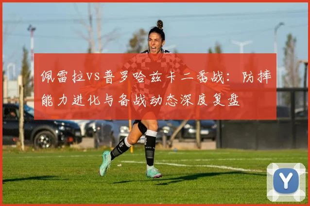 佩雷拉vs普罗哈兹卡二番战：防摔能力进化与备战动态深度复盘
