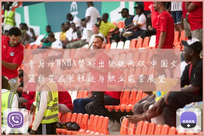 李月汝WNBA替补出场砍两双 中国女篮新星成长轨迹与职业前景展望