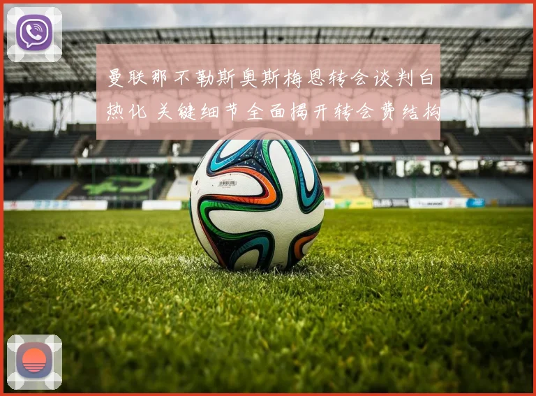 曼联那不勒斯奥斯梅恩转会谈判白热化 关键细节全面揭开转会费结构及球员待遇