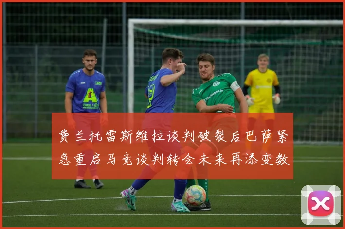 费兰托雷斯维拉谈判破裂后巴萨紧急重启马竞谈判转会未来再添变数