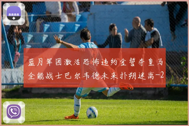 蓝月军团激活恐怖违约金誓夺皇马全能战士巴尔韦德未来扑朔迷离