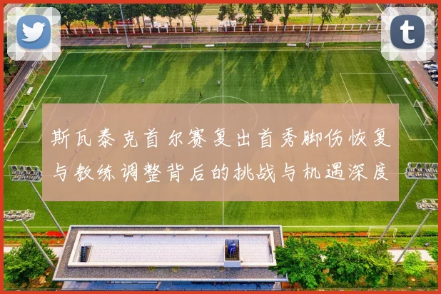 斯瓦泰克首尔赛复出首秀脚伤恢复与教练调整背后的挑战与机遇深度解析