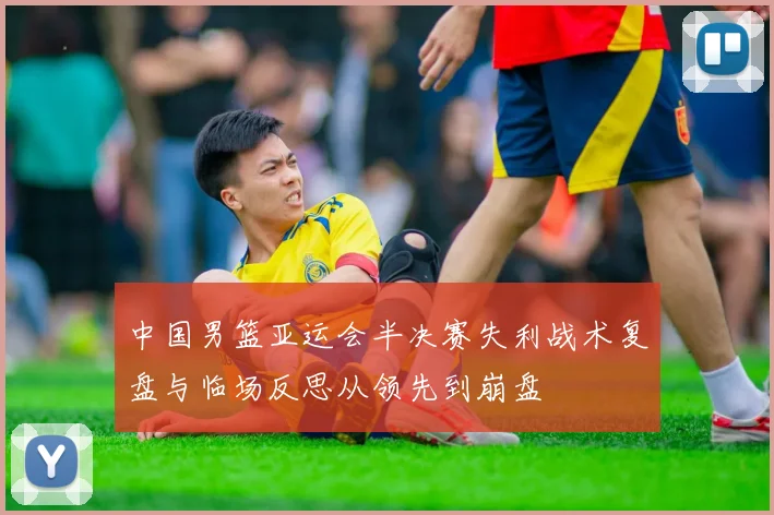 中国男篮亚运会半决赛失利战术复盘与临场反思从领先到崩盘