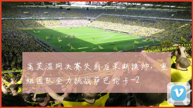 高芙温网决赛失利后果断换帅,重组团队全力挑战萨巴伦卡