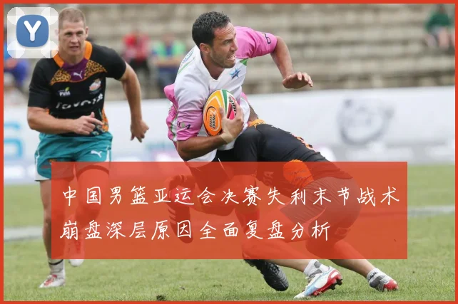 中国男篮亚运会决赛失利末节战术崩盘深层原因全面复盘分析
