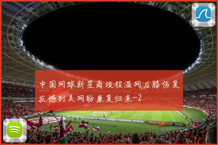中国网球新星商竣程温网后膝伤复发憾别美网盼康复归来