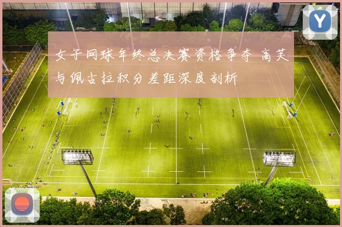 女子网球年终总决赛资格争夺 高芙与佩古拉积分差距深度剖析