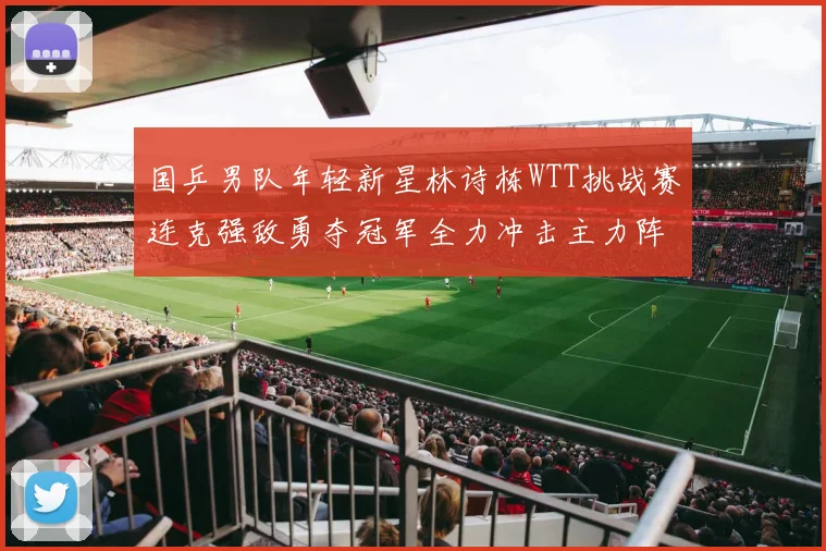 国乒男队年轻新星林诗栋WTT挑战赛连克强敌勇夺冠军全力冲击主力阵容