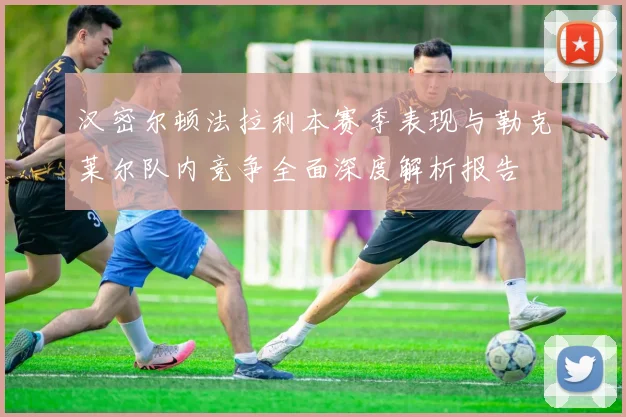 汉密尔顿法拉利本赛季表现与勒克莱尔队内竞争全面深度解析报告
