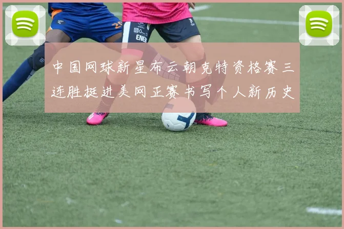 中国网球新星布云朝克特资格赛三连胜挺进美网正赛书写个人新历史