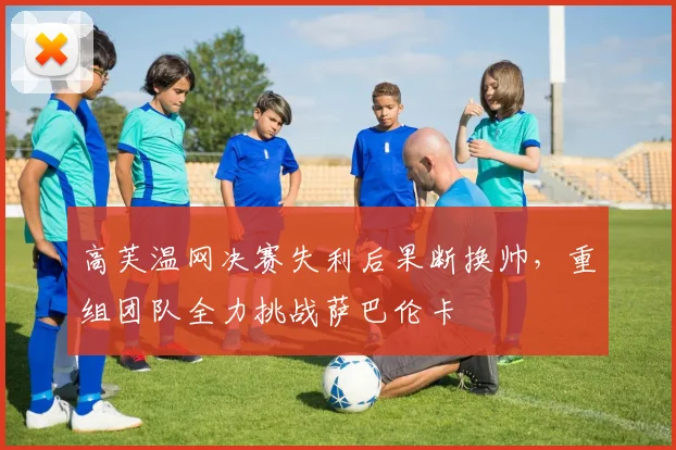 高芙温网决赛失利后果断换帅，重组团队全力挑战萨巴伦卡