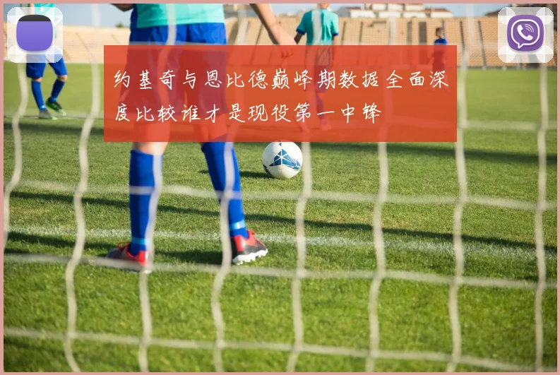 约基奇与恩比德巅峰期数据全面深度比较谁才是现役第一中锋