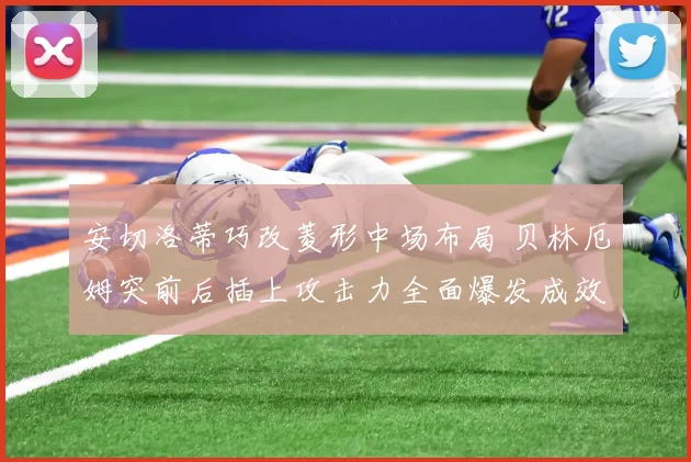 安切洛蒂巧改菱形中场布局 贝林厄姆突前后插上攻击力全面爆发成效显著