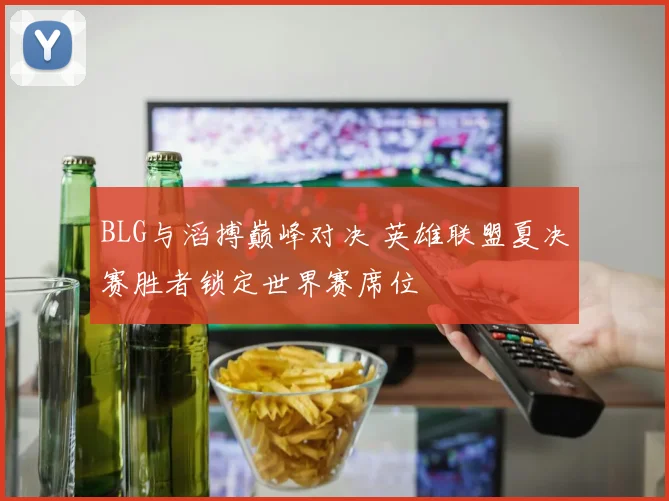 BLG与滔搏巅峰对决 英雄联盟夏决赛胜者锁定世界赛席位