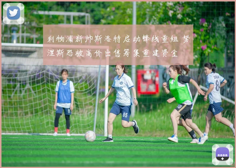 利物浦新帅斯洛特启动锋线重组 努涅斯恐被高价出售筹集重建资金