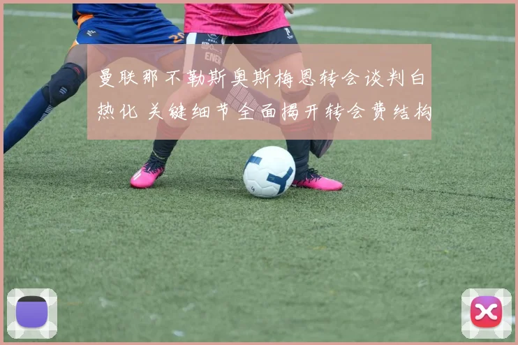 曼联那不勒斯奥斯梅恩转会谈判白热化 关键细节全面揭开转会费结构及球员待遇