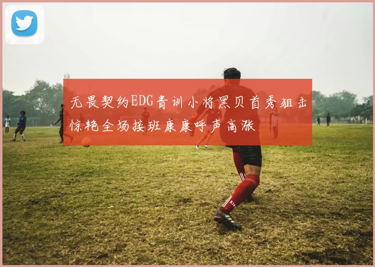 无畏契约EDG青训小将黑贝首秀狙击惊艳全场接班康康呼声高涨