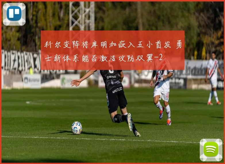 科尔变阵将库明加嵌入五小首发 勇士新体系能否激活攻防双翼