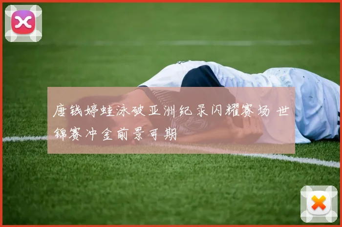 唐钱婷蛙泳破亚洲纪录闪耀赛场 世锦赛冲金前景可期