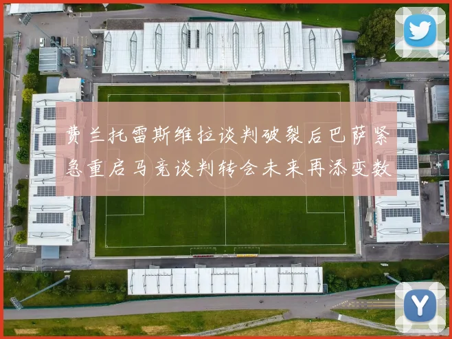 费兰托雷斯维拉谈判破裂后巴萨紧急重启马竞谈判转会未来再添变数