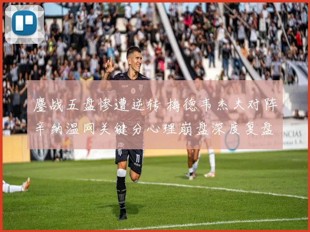 鏖战五盘惨遭逆转 梅德韦杰夫对阵辛纳温网关键分心理崩盘深度复盘