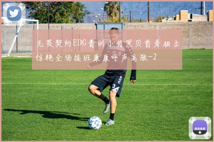 无畏契约EDG青训小将黑贝首秀狙击惊艳全场接班康康呼声高涨
