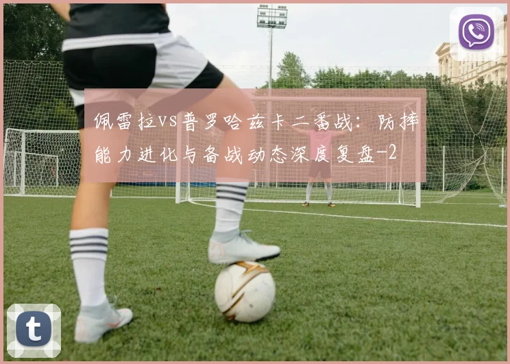 佩雷拉vs普罗哈兹卡二番战：防摔能力进化与备战动态深度复盘