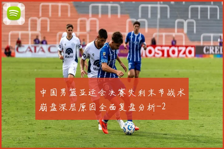 中国男篮亚运会决赛失利末节战术崩盘深层原因全面复盘分析