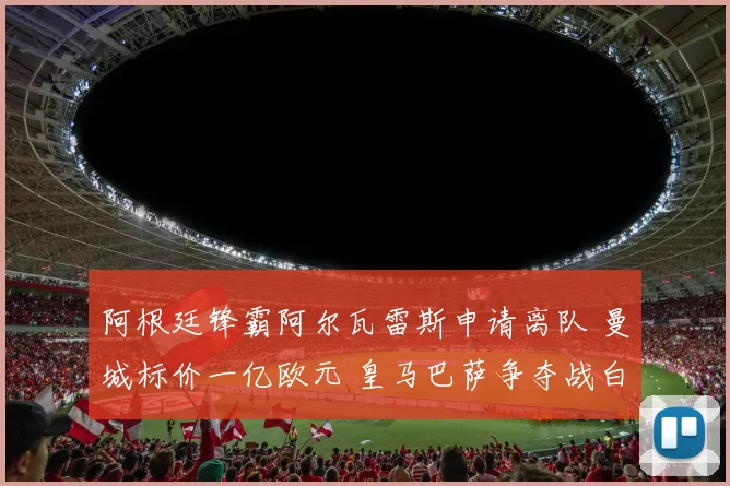 阿根廷锋霸阿尔瓦雷斯申请离队 曼城标价一亿欧元 皇马巴萨争夺战白热化